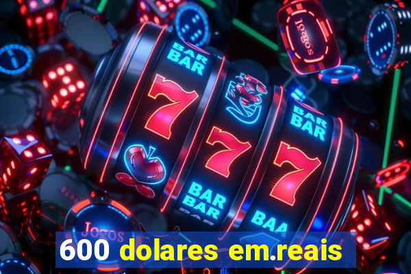 600 dolares em.reais